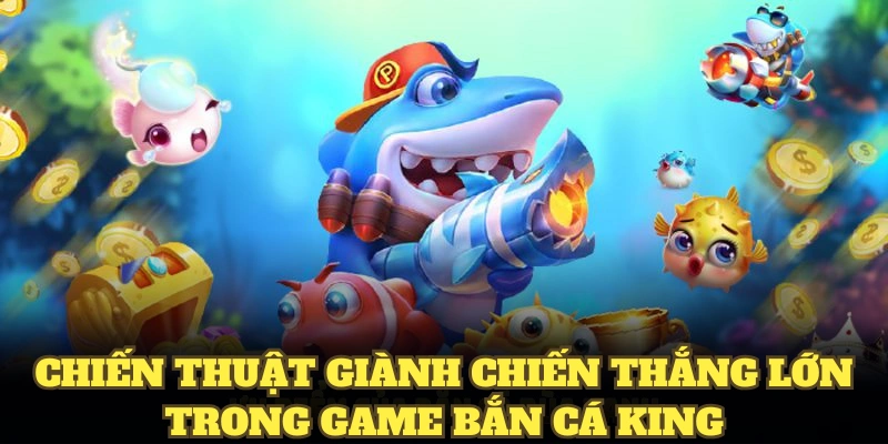 Chiến thuật giành chiến thắng lớn trong game bắn cá King